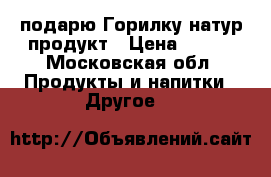 подарю Горилку-натур продукт › Цена ­ 350 - Московская обл. Продукты и напитки » Другое   